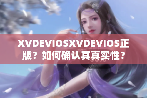 XVDEVIOSXVDEVIOS正版？如何确认其真实性？