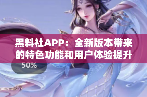 黑料社APP：全新版本带来的特色功能和用户体验提升