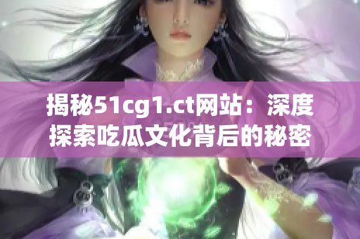 揭秘51cg1.ct网站：深度探索吃瓜文化背后的秘密