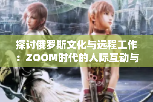 探讨俄罗斯文化与远程工作：ZOOM时代的人际互动与传统价值观的交汇点