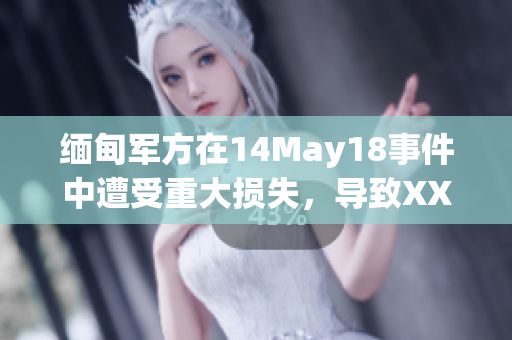 缅甸军方在14May18事件中遭受重大损失，导致XXXXXLmedjyf 