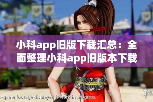 小科app旧版下载汇总：全面整理小科app旧版本下载地址