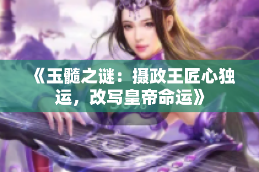 《玉髓之谜：摄政王匠心独运，改写皇帝命运》