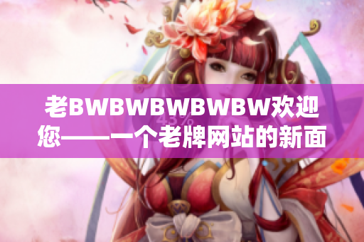 老BWBWBWBWBW欢迎您——一个老牌网站的新面貌