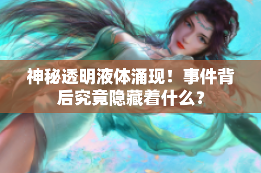 神秘透明液体涌现！事件背后究竟隐藏着什么？