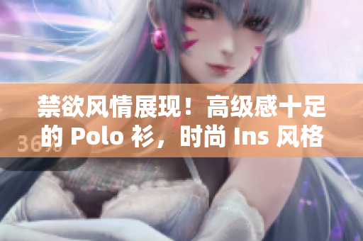 禁欲风情展现！高级感十足的 Polo 衫，时尚 Ins 风格再现