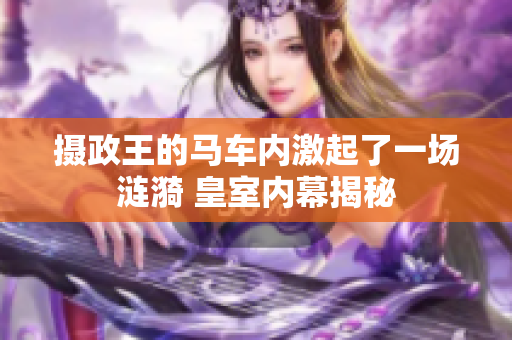 摄政王的马车内激起了一场涟漪 皇室内幕揭秘