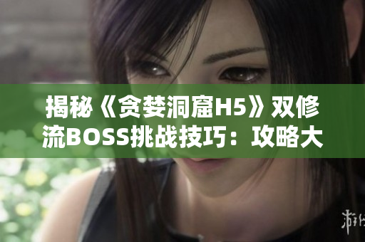 揭秘《贪婪洞窟H5》双修流BOSS挑战技巧：攻略大揭秘!