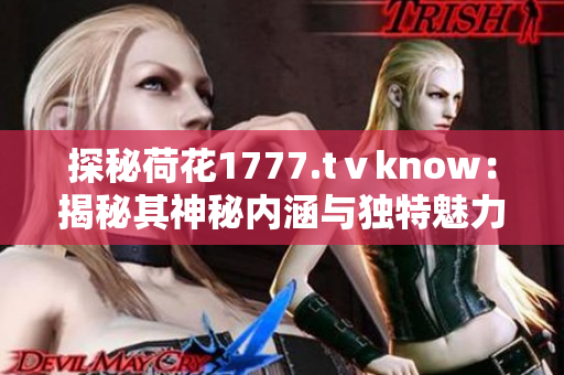 探秘荷花1777.tⅴknow：揭秘其神秘内涵与独特魅力