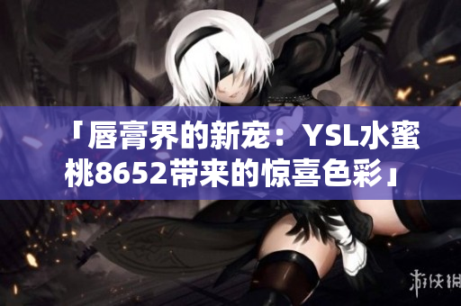 「唇膏界的新宠：YSL水蜜桃8652带来的惊喜色彩」