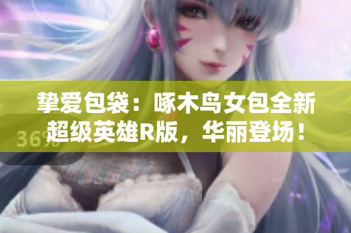 挚爱包袋：啄木鸟女包全新超级英雄R版，华丽登场！