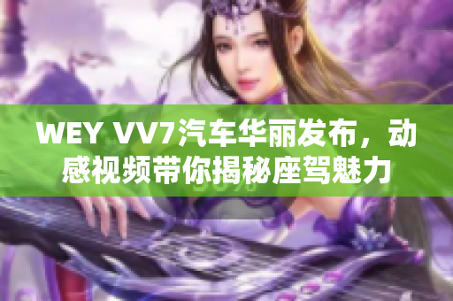 WEY VV7汽车华丽发布，动感视频带你揭秘座驾魅力