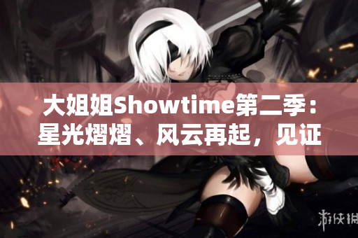 大姐姐Showtime第二季：星光熠熠、风云再起，见证新一轮精彩绽放