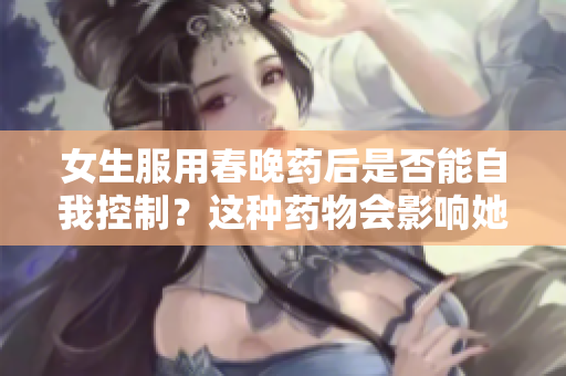 女生服用春晚药后是否能自我控制？这种药物会影响她们的行为吗？