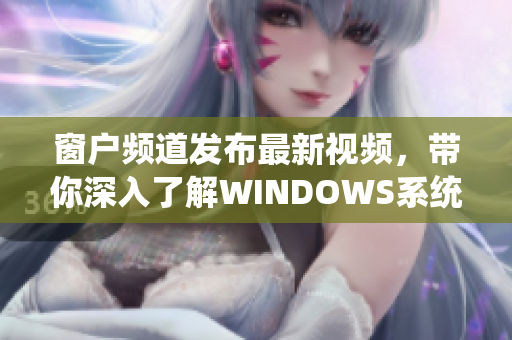 窗户频道发布最新视频，带你深入了解WINDOWS系统