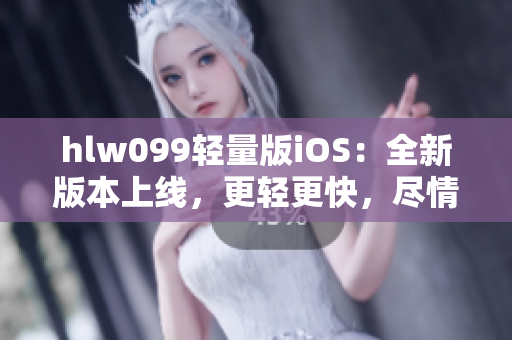 hlw099轻量版iOS：全新版本上线，更轻更快，尽情体验！