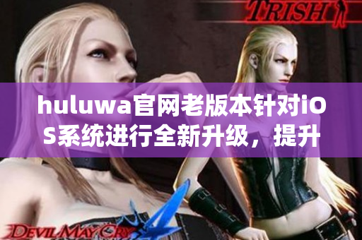 huluwa官网老版本针对iOS系统进行全新升级，提升用户体验