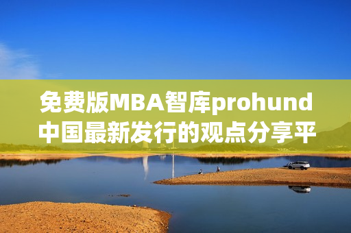 免费版MBA智库prohund中国最新发行的观点分享平台