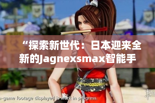 “探索新世代：日本迎来全新的Jagnexsmax智能手机！”