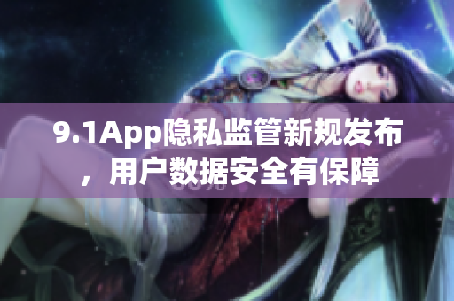 9.1App隐私监管新规发布，用户数据安全有保障