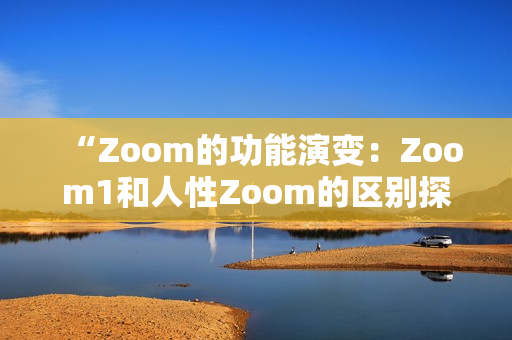 “Zoom的功能演变：Zoom1和人性Zoom的区别探究”