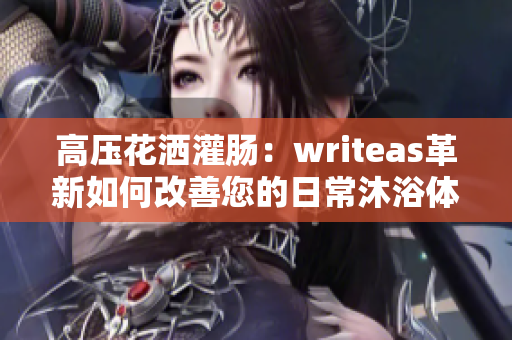 高压花洒灌肠：writeas革新如何改善您的日常沐浴体验