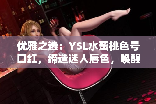 优雅之选：YSL水蜜桃色号口红，缔造迷人唇色，唤醒自信光彩