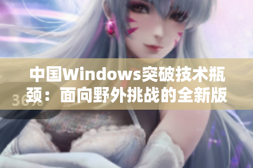 中国Windows突破技术瓶颈：面向野外挑战的全新版本