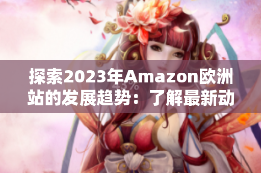 探索2023年Amazon欧洲站的发展趋势：了解最新动态和市场变化