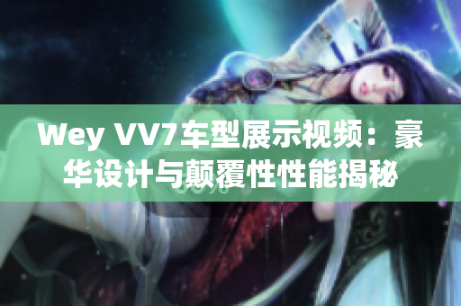 Wey VV7车型展示视频：豪华设计与颠覆性性能揭秘