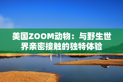 美国ZOOM动物：与野生世界亲密接触的独特体验