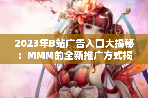 2023年B站广告入口大揭秘：MMM的全新推广方式揭示