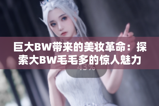 巨大BW带来的美妆革命：探索大BW毛毛多的惊人魅力与效果