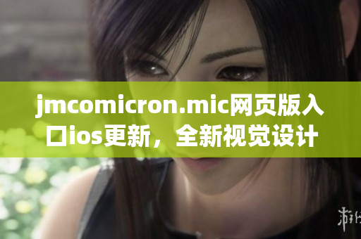 jmcomicron.mic网页版入口ios更新，全新视觉设计体验登场！