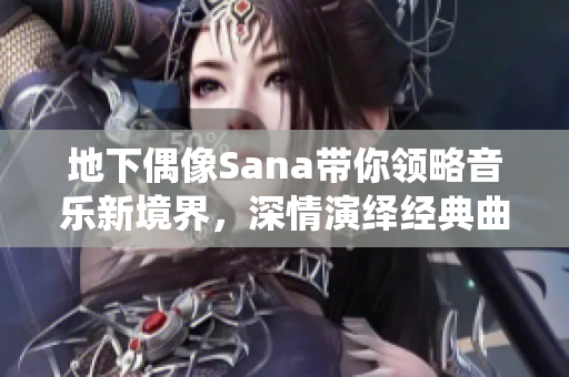 地下偶像Sana带你领略音乐新境界，深情演绎经典曲目