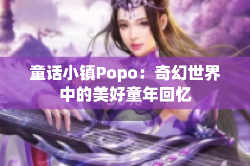 童话小镇Popo：奇幻世界中的美好童年回忆