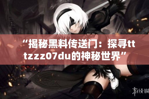 “揭秘黑料传送门：探寻tttzzz07du的神秘世界”