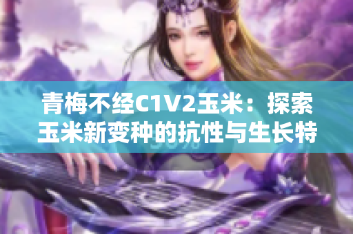 青梅不经C1V2玉米：探索玉米新变种的抗性与生长特性