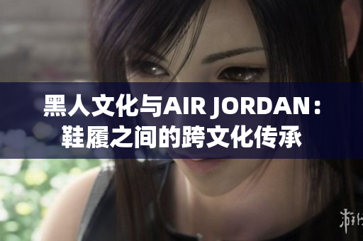 黑人文化与AIR JORDAN：鞋履之间的跨文化传承