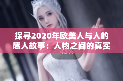 探寻2020年欧美人与人的感人故事：人物之间的真实情感与动人瞬间