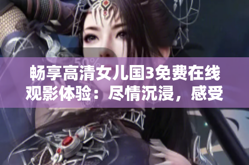 畅享高清女儿国3免费在线观影体验：尽情沉浸，感受精彩绝伦！