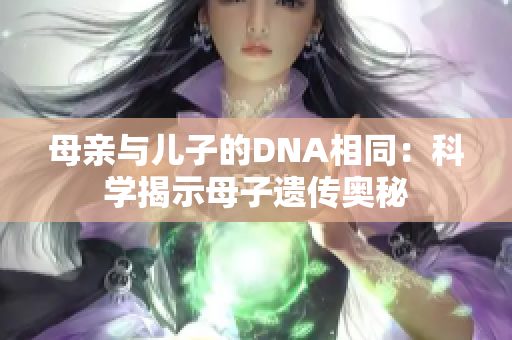 母亲与儿子的DNA相同：科学揭示母子遗传奥秘