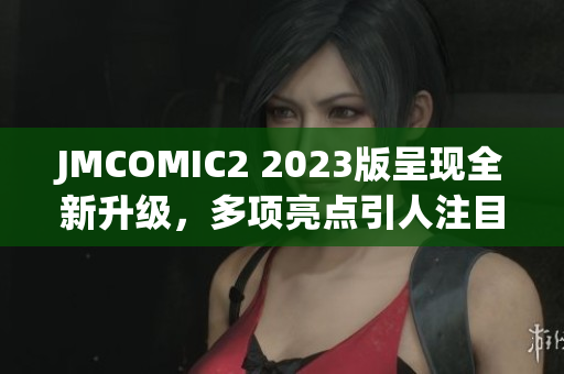 JMCOMIC2 2023版呈现全新升级，多项亮点引人注目