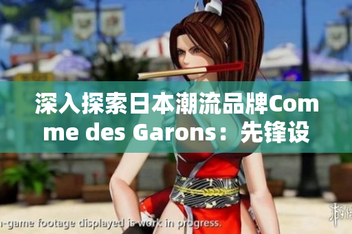 深入探索日本潮流品牌Comme des Garons：先锋设计与独特美学的交汇点