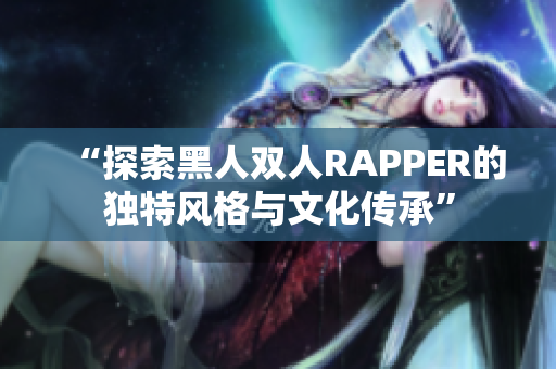 “探索黑人双人RAPPER的独特风格与文化传承”