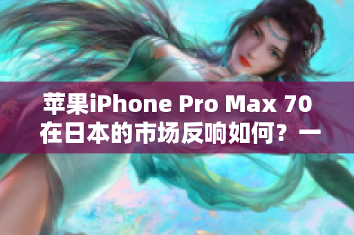 苹果iPhone Pro Max 70 在日本的市场反响如何？一揽全貌与用户评价