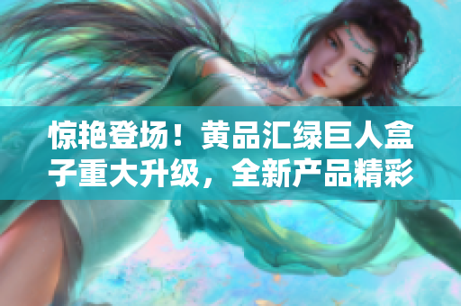 惊艳登场！黄品汇绿巨人盒子重大升级，全新产品精彩亮相，引领潮流新风向！