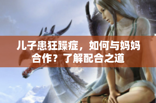 儿子患狂躁症，如何与妈妈合作？了解配合之道