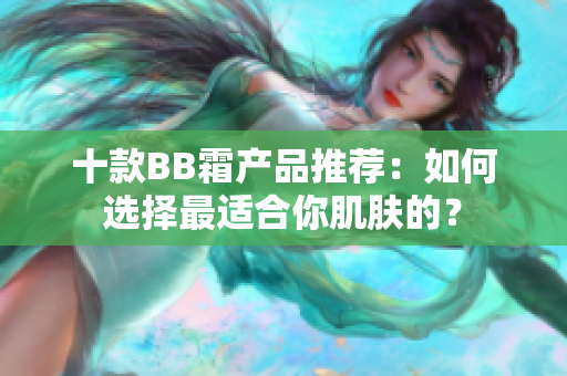 十款BB霜产品推荐：如何选择最适合你肌肤的？