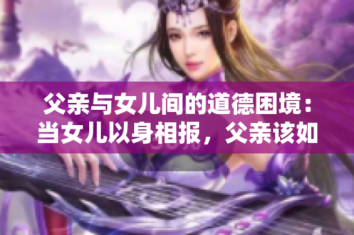 父亲与女儿间的道德困境：当女儿以身相报，父亲该如何应对？